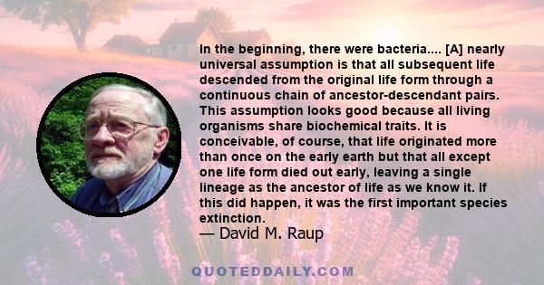 In the beginning, there were bacteria.... [A] nearly universal assumption is that all subsequent life descended from the original life form through a continuous chain of ancestor-descendant pairs. This assumption looks