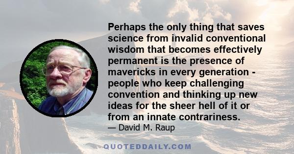 Perhaps the only thing that saves science from invalid conventional wisdom that becomes effectively permanent is the presence of mavericks in every generation - people who keep challenging convention and thinking up new 