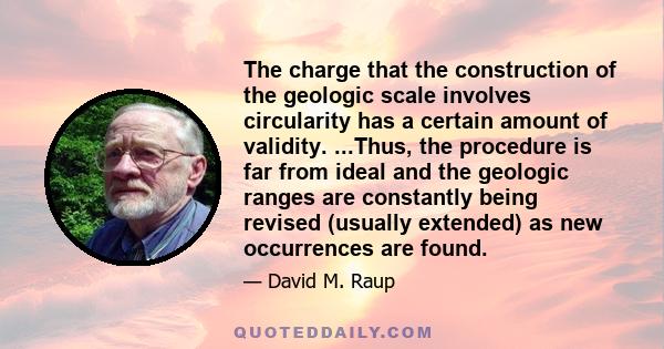 The charge that the construction of the geologic scale involves circularity has a certain amount of validity. ...Thus, the procedure is far from ideal and the geologic ranges are constantly being revised (usually