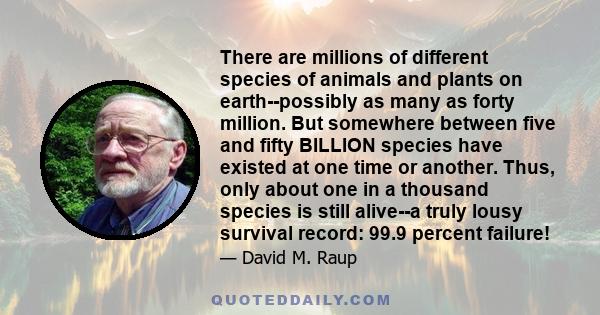 There are millions of different species of animals and plants on earth--possibly as many as forty million. But somewhere between five and fifty BILLION species have existed at one time or another. Thus, only about one