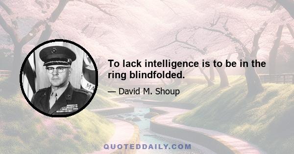 To lack intelligence is to be in the ring blindfolded.