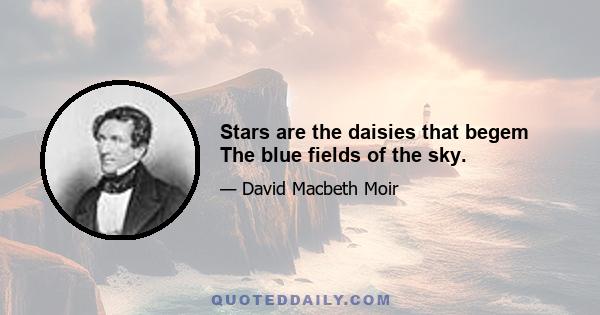 Stars are the daisies that begem The blue fields of the sky.