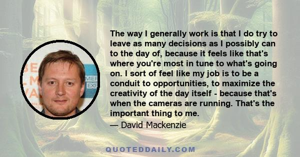 The way I generally work is that I do try to leave as many decisions as I possibly can to the day of, because it feels like that's where you're most in tune to what's going on. I sort of feel like my job is to be a