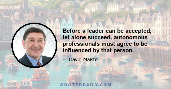 Before a leader can be accepted, let alone succeed, autonomous professionals must agree to be influenced by that person.