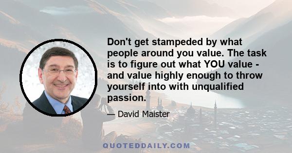 Don't get stampeded by what people around you value. The task is to figure out what YOU value - and value highly enough to throw yourself into with unqualified passion.