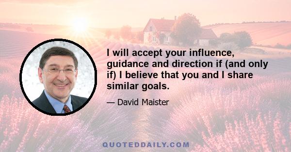 I will accept your influence, guidance and direction if (and only if) I believe that you and I share similar goals.