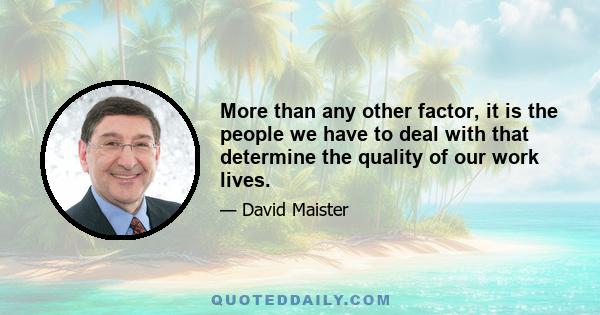 More than any other factor, it is the people we have to deal with that determine the quality of our work lives.