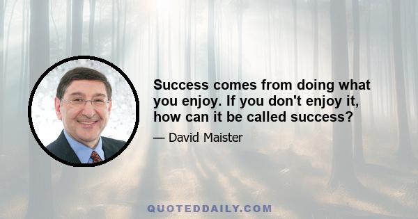 Success comes from doing what you enjoy. If you don't enjoy it, how can it be called success?