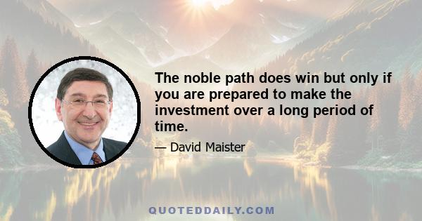 The noble path does win but only if you are prepared to make the investment over a long period of time.