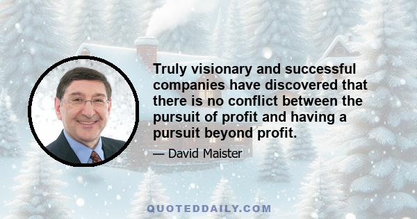 Truly visionary and successful companies have discovered that there is no conflict between the pursuit of profit and having a pursuit beyond profit.