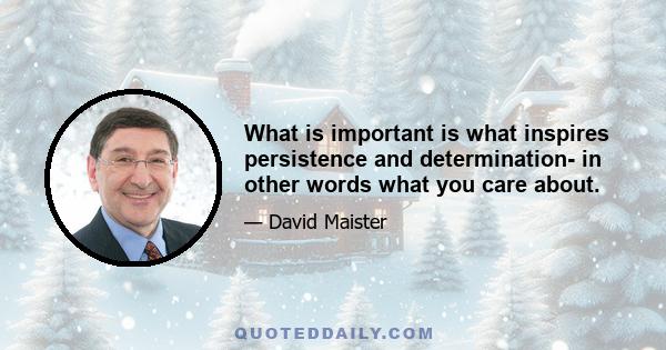 What is important is what inspires persistence and determination- in other words what you care about.