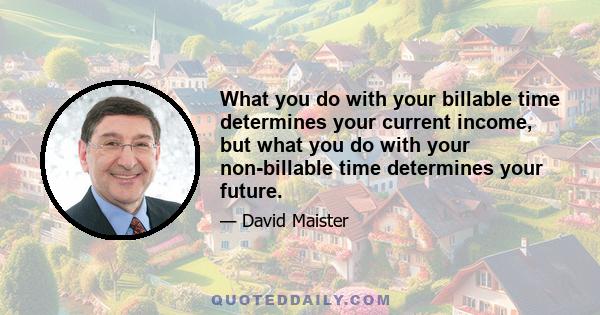 What you do with your billable time determines your current income, but what you do with your non-billable time determines your future.