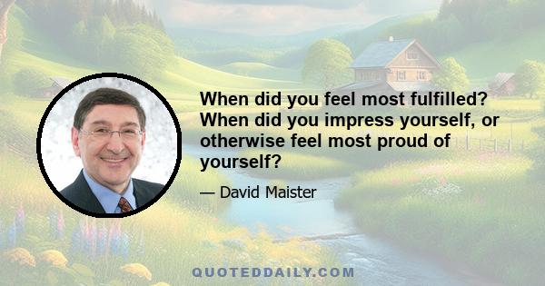 When did you feel most fulfilled? When did you impress yourself, or otherwise feel most proud of yourself?