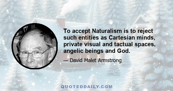 To accept Naturalism is to reject such entities as Cartesian minds, private visual and tactual spaces, angelic beings and God.