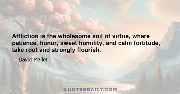 Affliction is the wholesome soil of virtue, where patience, honor, sweet humility, and calm fortitude, take root and strongly flourish.