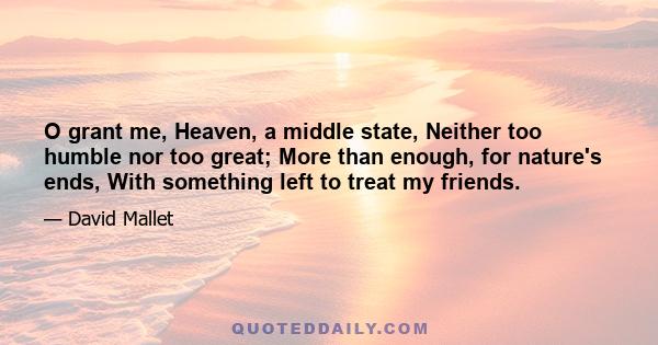 O grant me, Heaven, a middle state, Neither too humble nor too great; More than enough, for nature's ends, With something left to treat my friends.