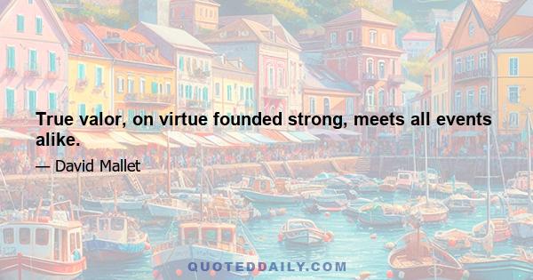 True valor, on virtue founded strong, meets all events alike.