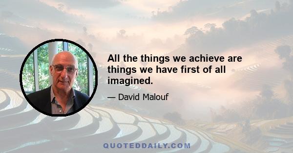 All the things we achieve are things we have first of all imagined.