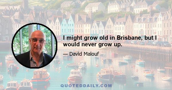 I might grow old in Brisbane, but I would never grow up.