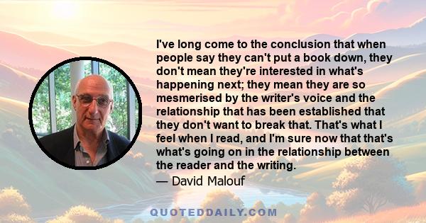 I've long come to the conclusion that when people say they can't put a book down, they don't mean they're interested in what's happening next; they mean they are so mesmerised by the writer's voice and the relationship