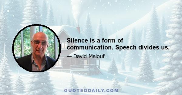 Silence is a form of communication. Speech divides us.