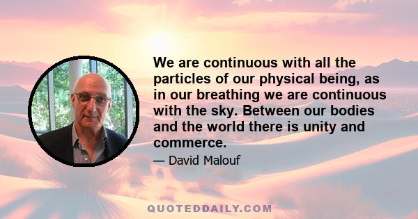 We are continuous with all the particles of our physical being, as in our breathing we are continuous with the sky. Between our bodies and the world there is unity and commerce.