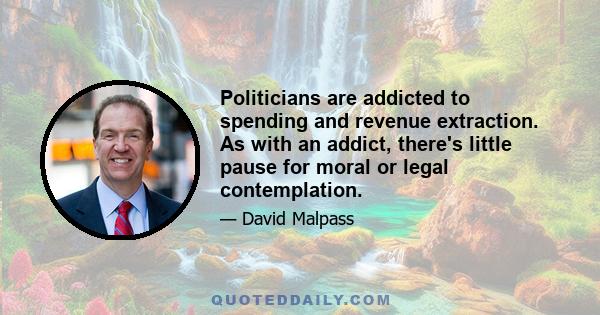 Politicians are addicted to spending and revenue extraction. As with an addict, there's little pause for moral or legal contemplation.