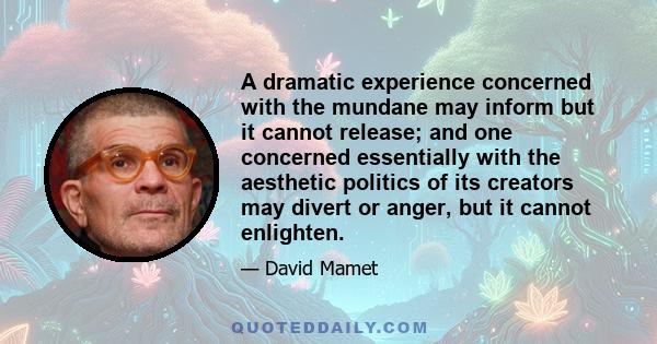 A dramatic experience concerned with the mundane may inform but it cannot release; and one concerned essentially with the aesthetic politics of its creators may divert or anger, but it cannot enlighten.