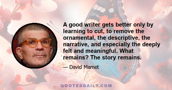 A good writer gets better only by learning to cut, to remove the ornamental, the descriptive, the narrative, and especially the deeply felt and meaningful. What remains? The story remains.