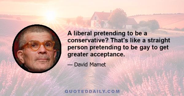 A liberal pretending to be a conservative? That's like a straight person pretending to be gay to get greater acceptance.