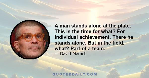 A man stands alone at the plate. This is the time for what? For individual achievement. There he stands alone. But in the field, what? Part of a team.