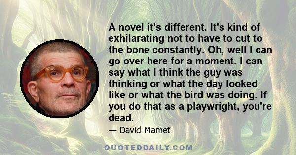 A novel it's different. It's kind of exhilarating not to have to cut to the bone constantly. Oh, well I can go over here for a moment. I can say what I think the guy was thinking or what the day looked like or what the