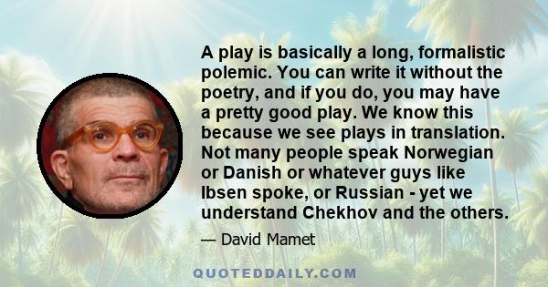 A play is basically a long, formalistic polemic. You can write it without the poetry, and if you do, you may have a pretty good play. We know this because we see plays in translation. Not many people speak Norwegian or