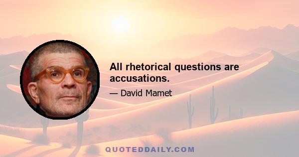 All rhetorical questions are accusations.