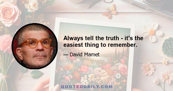 Always tell the truth - it's the easiest thing to remember.