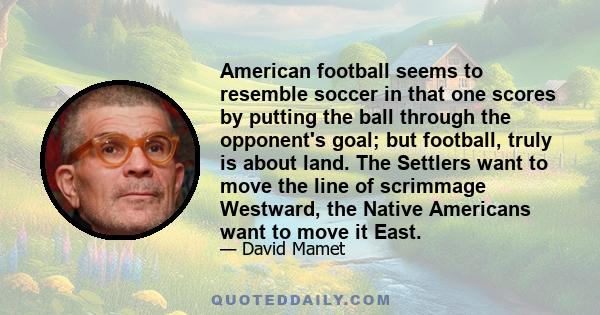 American football seems to resemble soccer in that one scores by putting the ball through the opponent's goal; but football, truly is about land. The Settlers want to move the line of scrimmage Westward, the Native