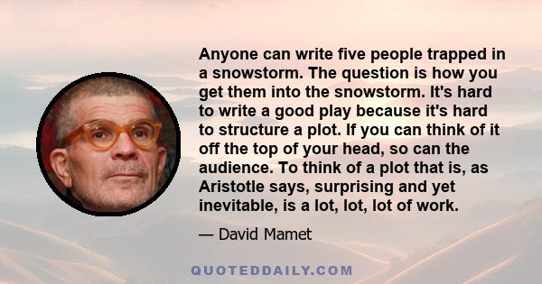 Anyone can write five people trapped in a snowstorm. The question is how you get them into the snowstorm. It's hard to write a good play because it's hard to structure a plot. If you can think of it off the top of your