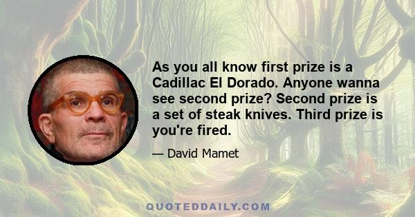 As you all know first prize is a Cadillac El Dorado. Anyone wanna see second prize? Second prize is a set of steak knives. Third prize is you're fired.