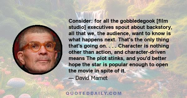 Consider: for all the gobbledegook [film studio] executives spout about backstory, all that we, the audience, want to know is what happens next. That's the only thing that's going on. . . . Character is nothing other