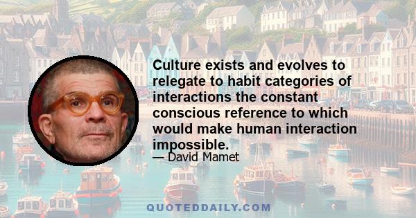 Culture exists and evolves to relegate to habit categories of interactions the constant conscious reference to which would make human interaction impossible.