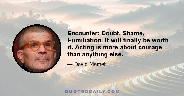 Encounter: Doubt, Shame, Humiliation. It will finally be worth it. Acting is more about courage than anything else.