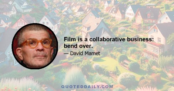 Film is a collaborative business: bend over.