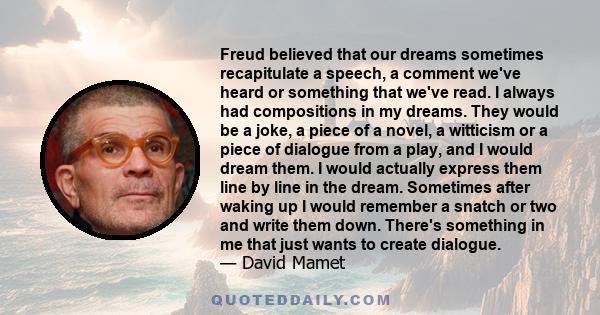 Freud believed that our dreams sometimes recapitulate a speech, a comment we've heard or something that we've read. I always had compositions in my dreams. They would be a joke, a piece of a novel, a witticism or a