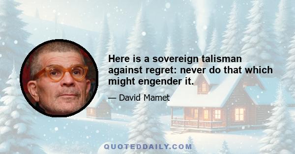 Here is a sovereign talisman against regret: never do that which might engender it.