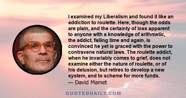 I examined my Liberalism and found it like an addiction to roulette. Here, though the odds are plain, and the certainty of loss apparent to anyone with a knowledge of arithmetic, the addict, failing time and again, is