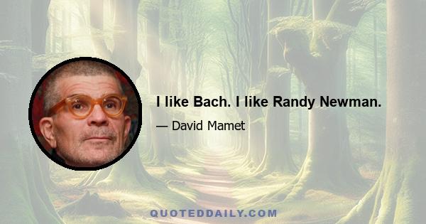 I like Bach. I like Randy Newman.