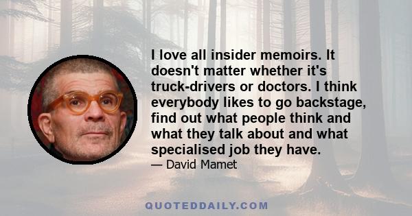 I love all insider memoirs. It doesn't matter whether it's truck-drivers or doctors. I think everybody likes to go backstage, find out what people think and what they talk about and what specialised job they have.