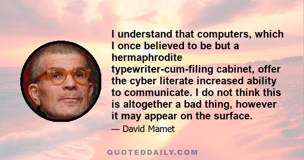 I understand that computers, which I once believed to be but a hermaphrodite typewriter-cum-filing cabinet, offer the cyber literate increased ability to communicate. I do not think this is altogether a bad thing,