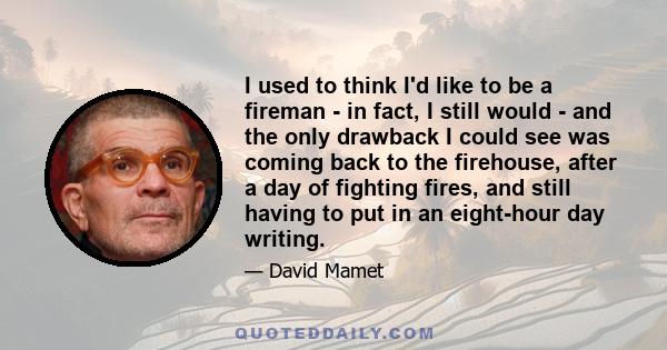 I used to think I'd like to be a fireman - in fact, I still would - and the only drawback I could see was coming back to the firehouse, after a day of fighting fires, and still having to put in an eight-hour day writing.