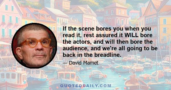 If the scene bores you when you read it, rest assured it WILL bore the actors, and will then bore the audience, and we're all going to be back in the breadline.